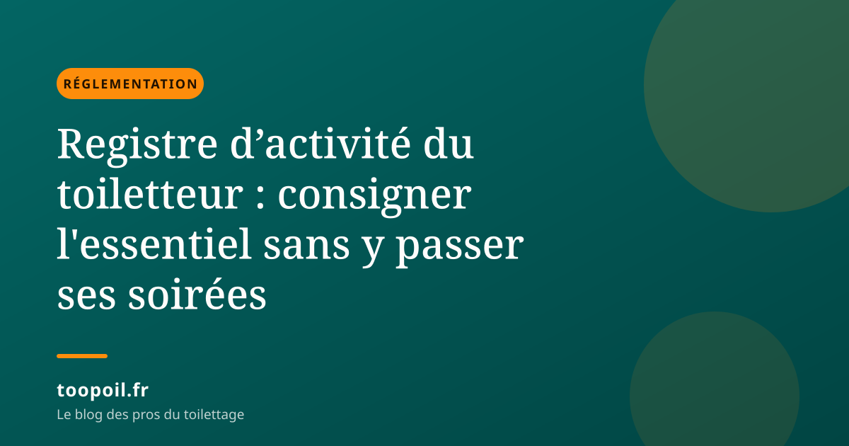 Registre d’activité du toiletteur : consigner l'essentiel sans y passer ses soirées